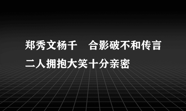 郑秀文杨千嬅合影破不和传言二人拥抱大笑十分亲密