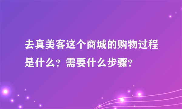 去真美客这个商城的购物过程是什么？需要什么步骤？