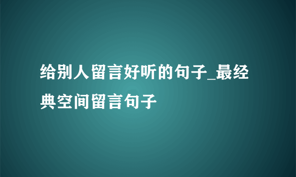 给别人留言好听的句子_最经典空间留言句子