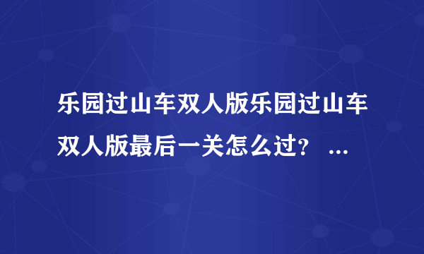 乐园过山车双人版乐园过山车双人版最后一关怎么过？ 好的加悬赏哦！