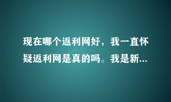 现在哪个返利网好，我一直怀疑返利网是真的吗。我是新手，请用过返利网的告诉我下好吗，多谢了