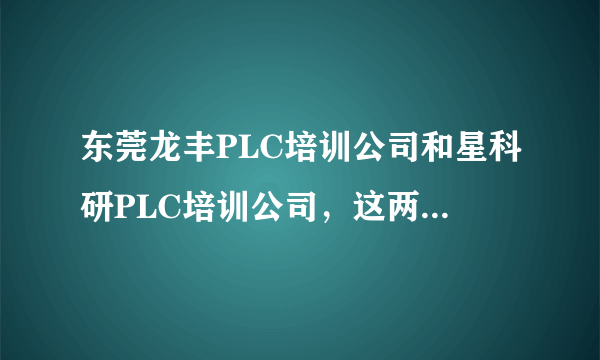 东莞龙丰PLC培训公司和星科研PLC培训公司，这两家公司哪个更好一些？能具体说说吗？谢谢！