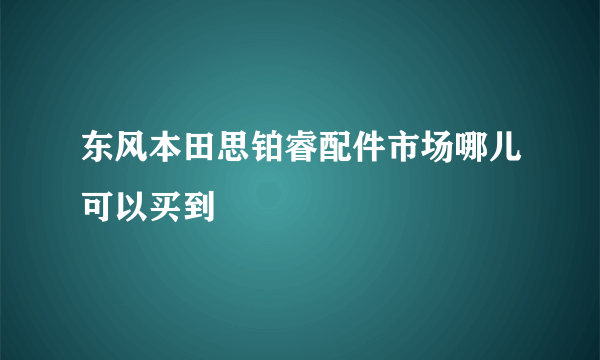 东风本田思铂睿配件市场哪儿可以买到