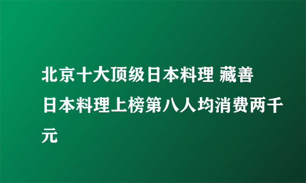 北京十大顶级日本料理 藏善日本料理上榜第八人均消费两千元