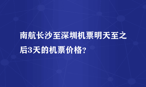 南航长沙至深圳机票明天至之后3天的机票价格？