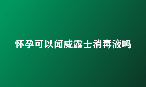 怀孕可以闻威露士消毒液吗