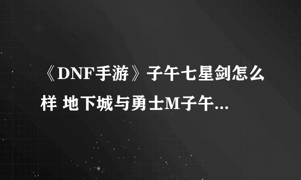 《DNF手游》子午七星剑怎么样 地下城与勇士M子午七星剑介绍