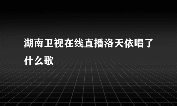 湖南卫视在线直播洛天依唱了什么歌