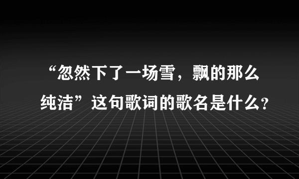 “忽然下了一场雪，飘的那么纯洁”这句歌词的歌名是什么？