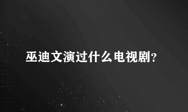 巫迪文演过什么电视剧？