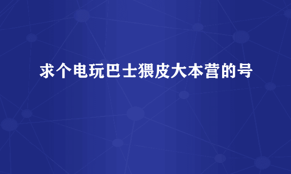 求个电玩巴士猥皮大本营的号