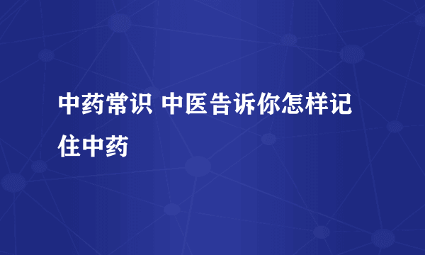 中药常识 中医告诉你怎样记住中药