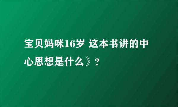 宝贝妈咪16岁 这本书讲的中心思想是什么》？