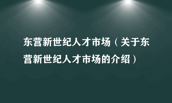 东营新世纪人才市场（关于东营新世纪人才市场的介绍）