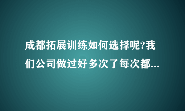 成都拓展训练如何选择呢?我们公司做过好多次了每次都是哪些项目.有没有写公司的项目新颖些哦