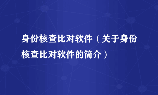 身份核查比对软件（关于身份核查比对软件的简介）