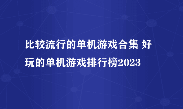 比较流行的单机游戏合集 好玩的单机游戏排行榜2023