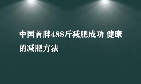 中国首胖488斤减肥成功 健康的减肥方法