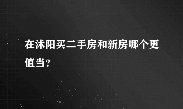 在沭阳买二手房和新房哪个更值当？