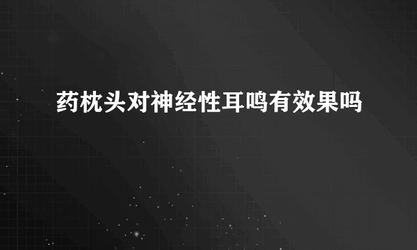 药枕头对神经性耳鸣有效果吗