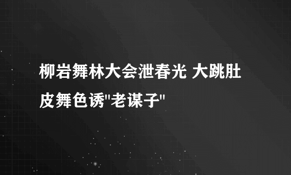 柳岩舞林大会泄春光 大跳肚皮舞色诱