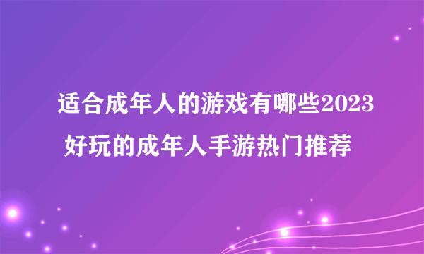 适合成年人的游戏有哪些2023 好玩的成年人手游热门推荐