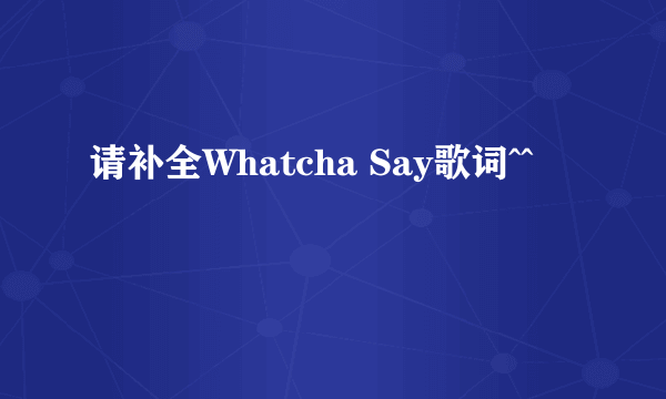 请补全Whatcha Say歌词^^