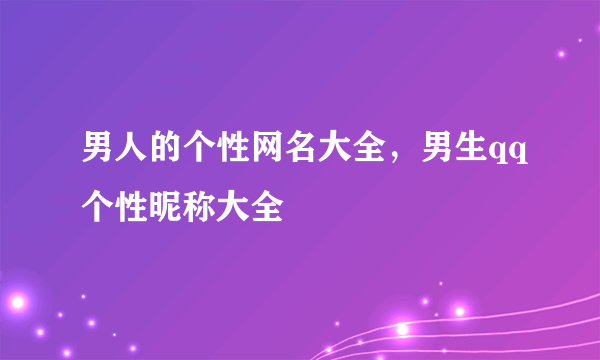 男人的个性网名大全，男生qq个性昵称大全