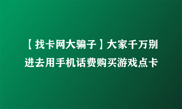 【找卡网大骗子】大家千万别进去用手机话费购买游戏点卡