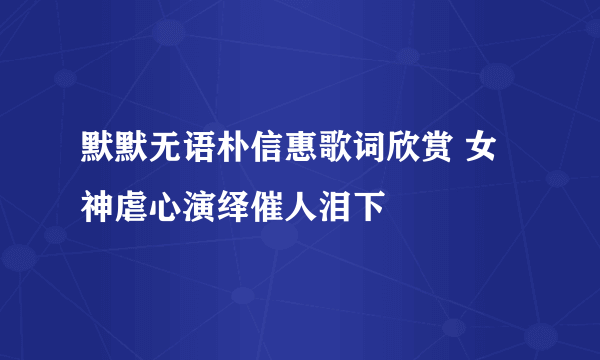 默默无语朴信惠歌词欣赏 女神虐心演绎催人泪下