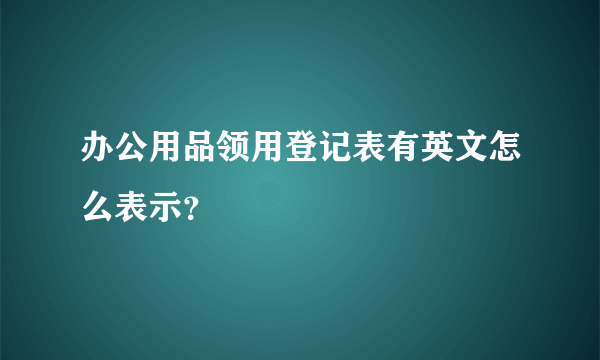 办公用品领用登记表有英文怎么表示？