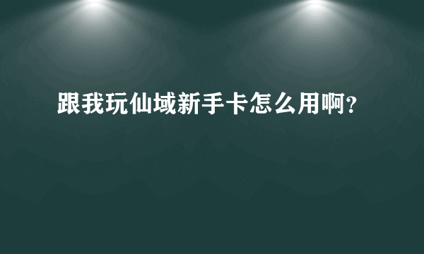 跟我玩仙域新手卡怎么用啊？