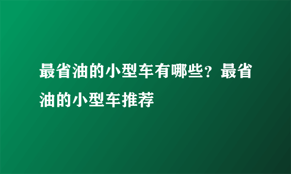 最省油的小型车有哪些？最省油的小型车推荐