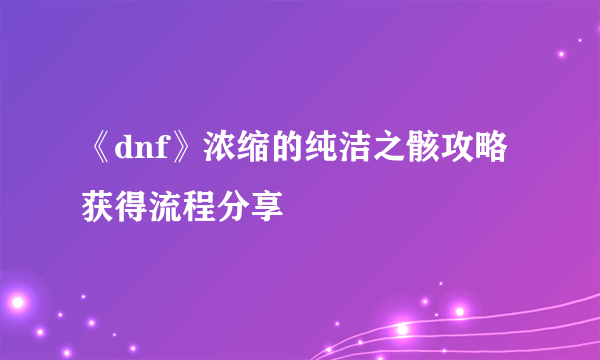 《dnf》浓缩的纯洁之骸攻略 获得流程分享