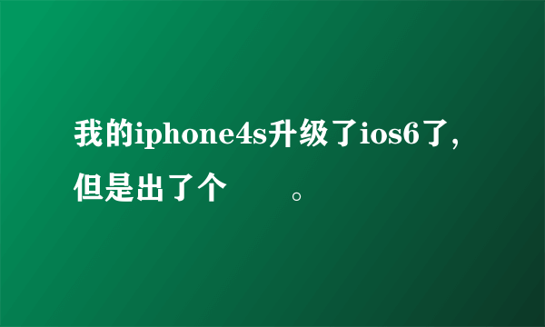 我的iphone4s升级了ios6了,但是出了个問題。