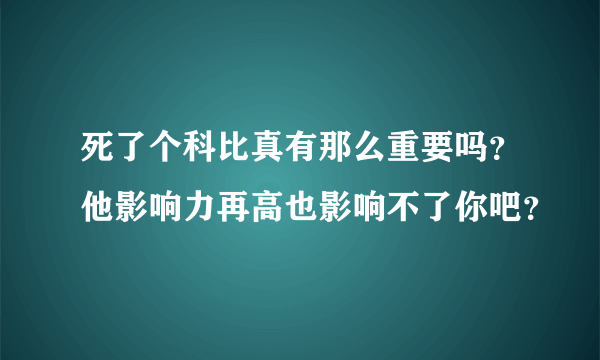 死了个科比真有那么重要吗？他影响力再高也影响不了你吧？