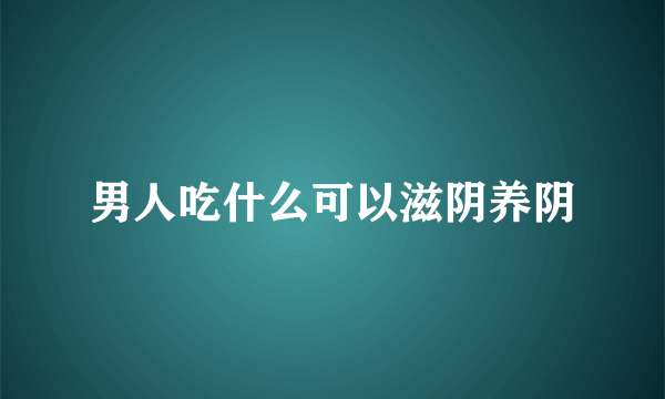 男人吃什么可以滋阴养阴