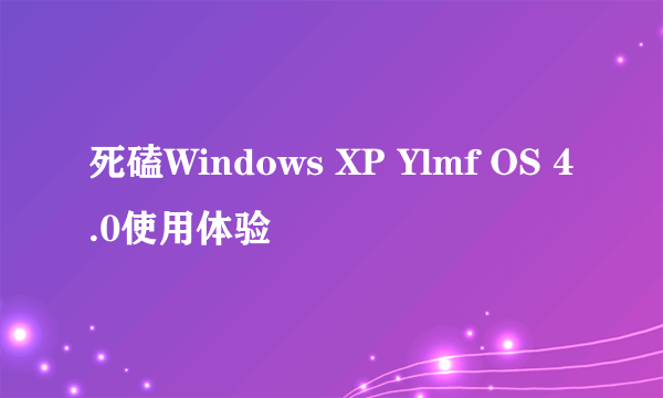 死磕Windows XP Ylmf OS 4.0使用体验