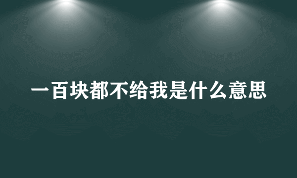 一百块都不给我是什么意思