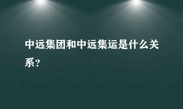 中远集团和中远集运是什么关系？