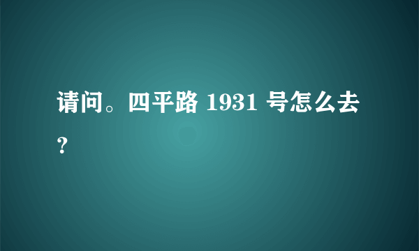 请问。四平路 1931 号怎么去？