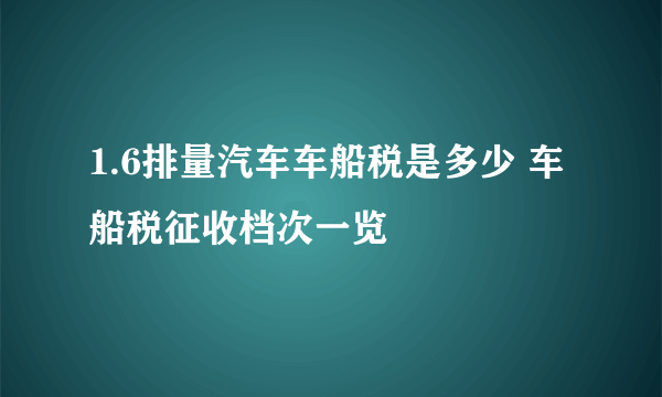 1.6排量汽车车船税是多少 车船税征收档次一览