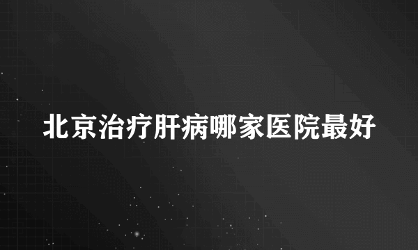 北京治疗肝病哪家医院最好