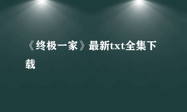 《终极一家》最新txt全集下载