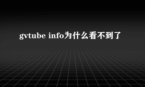 gvtube info为什么看不到了