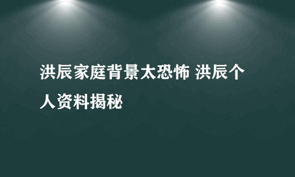 洪辰家庭背景太恐怖 洪辰个人资料揭秘