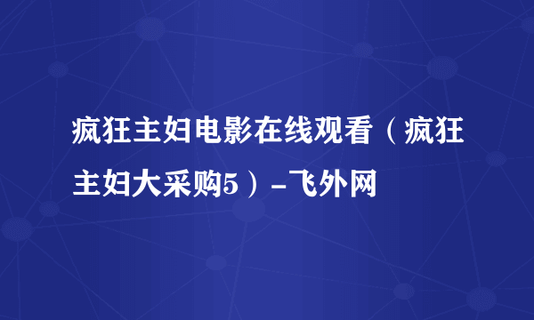 疯狂主妇电影在线观看（疯狂主妇大采购5）-飞外网