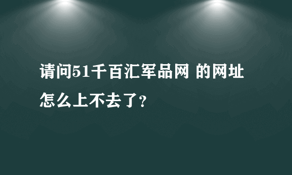 请问51千百汇军品网 的网址怎么上不去了？