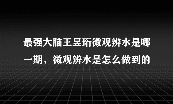 最强大脑王昱珩微观辨水是哪一期，微观辨水是怎么做到的