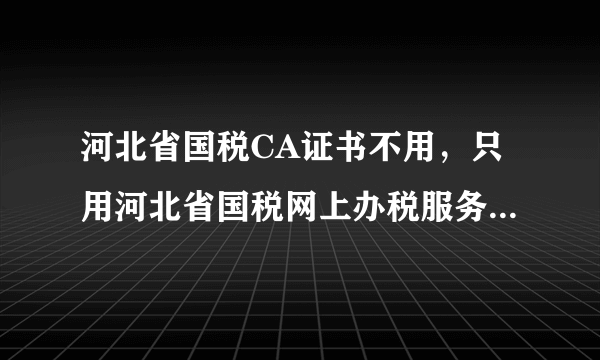 河北省国税CA证书不用，只用河北省国税网上办税服务厅办税可以吗